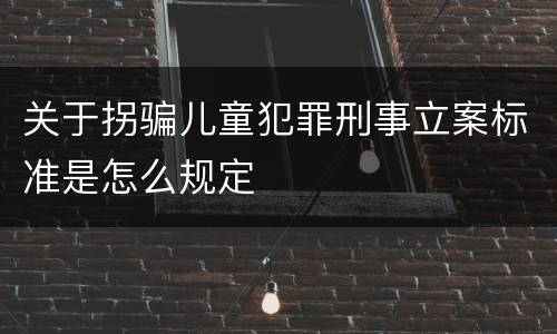 关于拐骗儿童犯罪刑事立案标准是怎么规定
