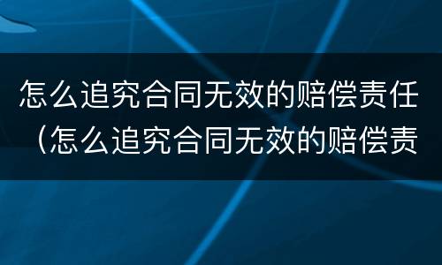 怎么追究合同无效的赔偿责任（怎么追究合同无效的赔偿责任呢）