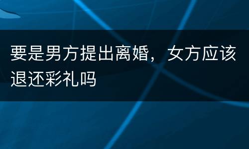 要是男方提出离婚，女方应该退还彩礼吗