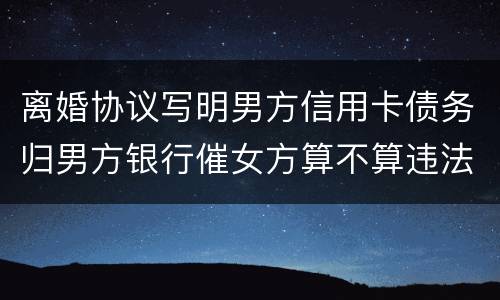 离婚协议写明男方信用卡债务归男方银行催女方算不算违法