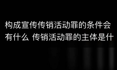 构成宣传传销活动罪的条件会有什么 传销活动罪的主体是什么