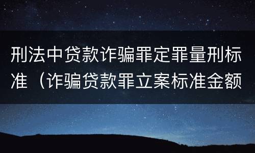 刑法中贷款诈骗罪定罪量刑标准（诈骗贷款罪立案标准金额量刑标准）