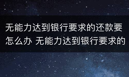 无能力达到银行要求的还款要怎么办 无能力达到银行要求的还款要怎么办理