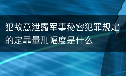 犯故意泄露军事秘密犯罪规定的定罪量刑幅度是什么