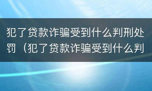 犯了贷款诈骗受到什么判刑处罚（犯了贷款诈骗受到什么判刑处罚多少钱）