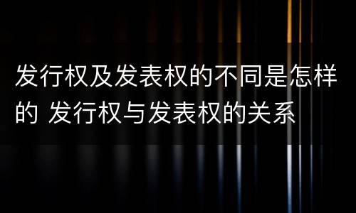 发行权及发表权的不同是怎样的 发行权与发表权的关系