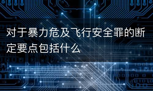 对于暴力危及飞行安全罪的断定要点包括什么
