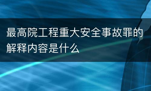 最高院工程重大安全事故罪的解释内容是什么