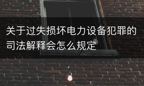 关于过失损坏电力设备犯罪的司法解释会怎么规定