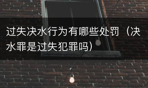 过失决水行为有哪些处罚（决水罪是过失犯罪吗）