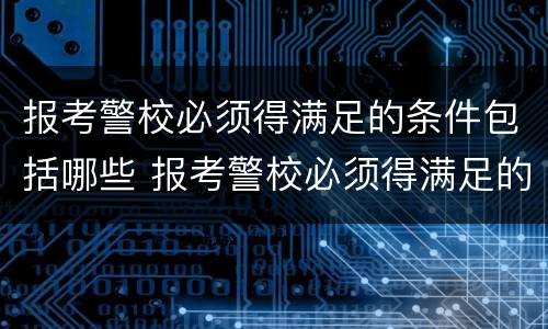 报考警校必须得满足的条件包括哪些 报考警校必须得满足的条件包括哪些要求