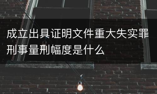 成立出具证明文件重大失实罪刑事量刑幅度是什么