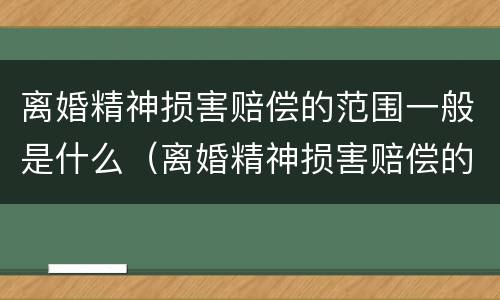 离婚精神损害赔偿的范围一般是什么（离婚精神损害赔偿的范围一般是什么）