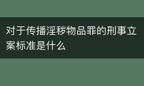 对于传播淫秽物品罪的刑事立案标准是什么