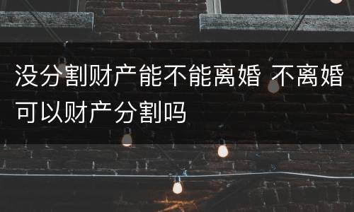 没分割财产能不能离婚 不离婚可以财产分割吗