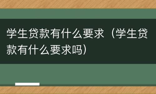 学生贷款有什么要求（学生贷款有什么要求吗）