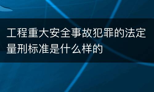 工程重大安全事故犯罪的法定量刑标准是什么样的