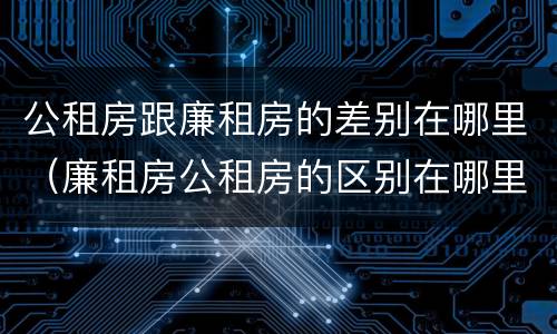 公租房跟廉租房的差别在哪里（廉租房公租房的区别在哪里）