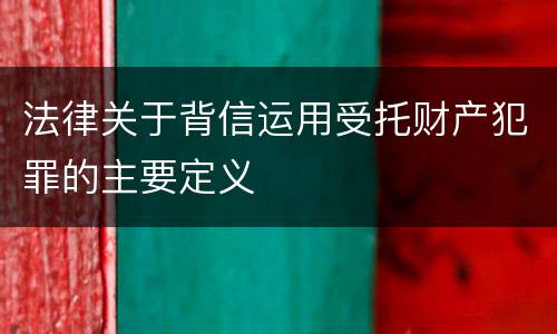 法律关于背信运用受托财产犯罪的主要定义