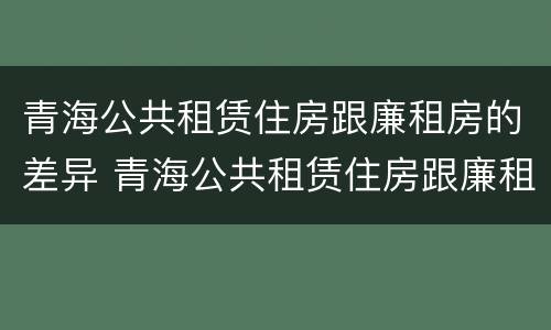 青海公共租赁住房跟廉租房的差异 青海公共租赁住房跟廉租房的差异