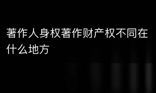 著作人身权著作财产权不同在什么地方