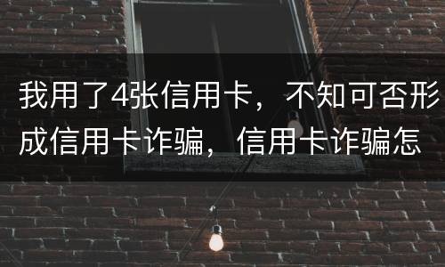 我用了4张信用卡，不知可否形成信用卡诈骗，信用卡诈骗怎样量刑