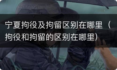 宁夏拘役及拘留区别在哪里（拘役和拘留的区别在哪里）