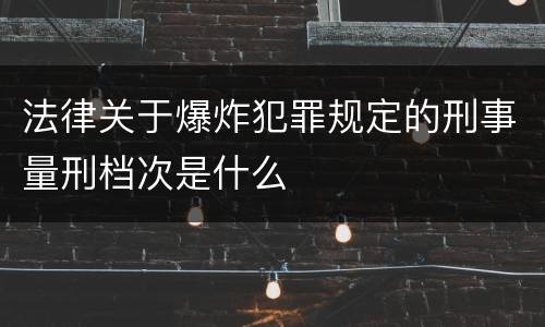 法律关于爆炸犯罪规定的刑事量刑档次是什么