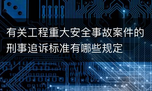 有关工程重大安全事故案件的刑事追诉标准有哪些规定
