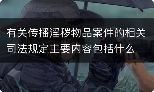 有关传播淫秽物品案件的相关司法规定主要内容包括什么