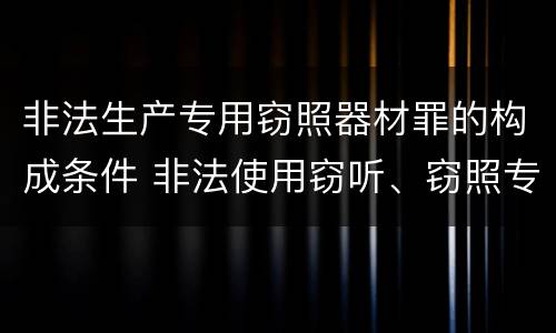 非法生产专用窃照器材罪的构成条件 非法使用窃听、窃照专用器材罪