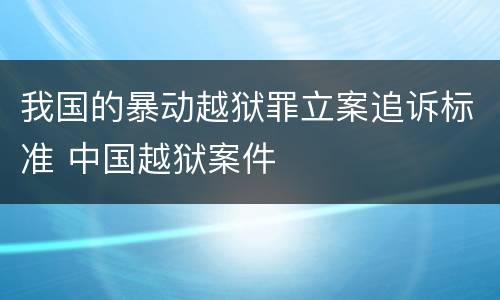 我国的暴动越狱罪立案追诉标准 中国越狱案件