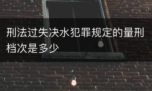刑法过失决水犯罪规定的量刑档次是多少