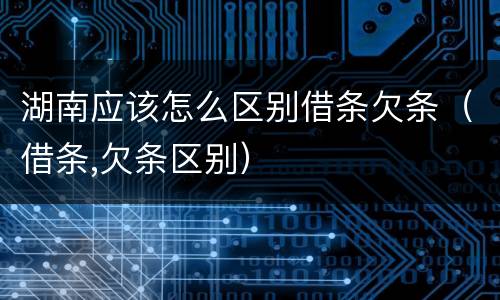 湖南应该怎么区别借条欠条（借条,欠条区别）