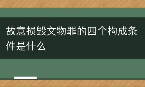 故意损毁文物罪的四个构成条件是什么