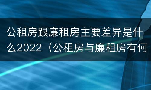 公租房跟廉租房主要差异是什么2022（公租房与廉租房有何区别）