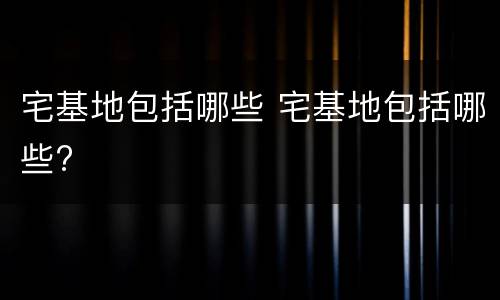 宅基地包括哪些 宅基地包括哪些?