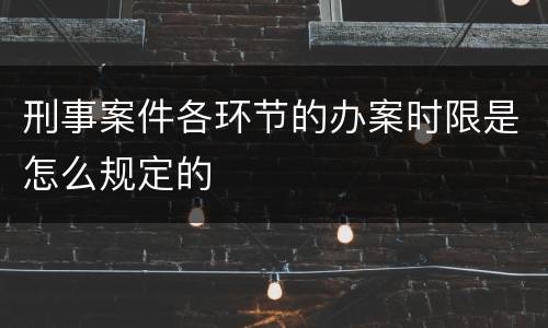 刑事案件各环节的办案时限是怎么规定的