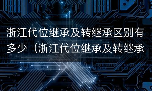 浙江代位继承及转继承区别有多少（浙江代位继承及转继承区别有多少个）