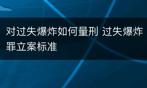对过失爆炸如何量刑 过失爆炸罪立案标准