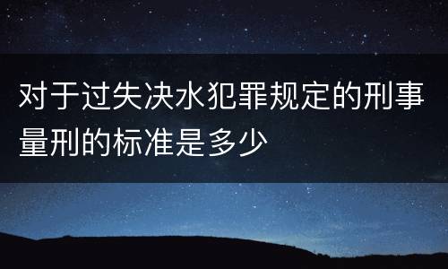 对于过失决水犯罪规定的刑事量刑的标准是多少