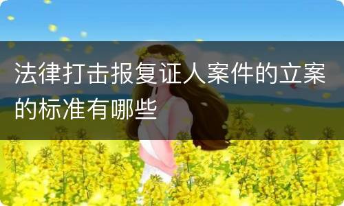 法律打击报复证人案件的立案的标准有哪些