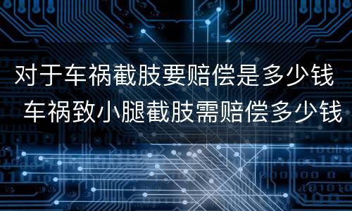 对于车祸截肢要赔偿是多少钱 车祸致小腿截肢需赔偿多少钱
