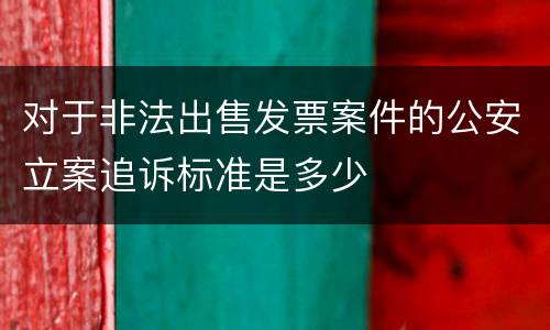 对于非法出售发票案件的公安立案追诉标准是多少