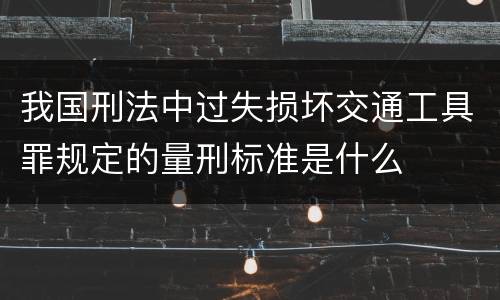 我国刑法中过失损坏交通工具罪规定的量刑标准是什么