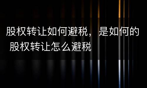 股权转让如何避税，是如何的 股权转让怎么避税