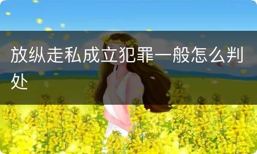 放纵走私成立犯罪一般怎么判处