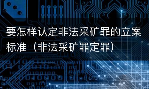 要怎样认定非法采矿罪的立案标准（非法采矿罪定罪）