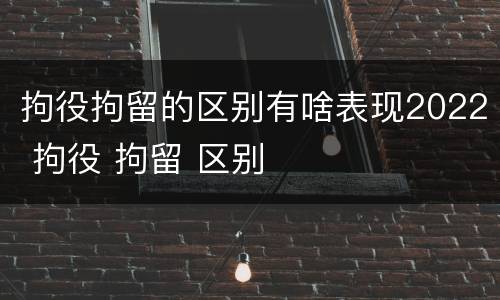 拘役拘留的区别有啥表现2022 拘役 拘留 区别