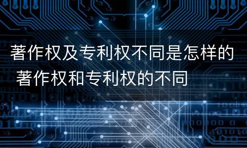 著作权及专利权不同是怎样的 著作权和专利权的不同